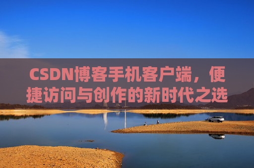 CSDN博客手机客户端，便捷访问与创作的新时代之选